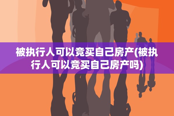 被执行人可以竞买自己房产(被执行人可以竞买自己房产吗)