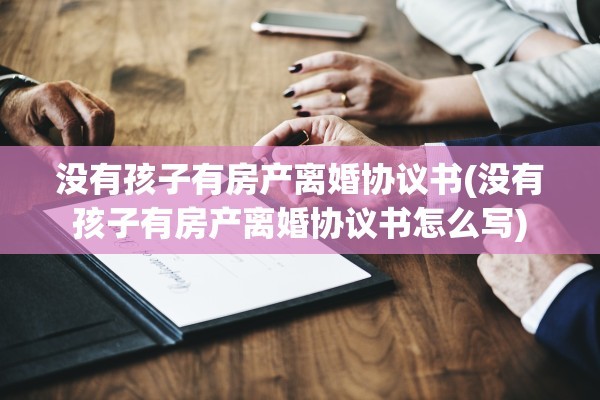 没有孩子有房产离婚协议书(没有孩子有房产离婚协议书怎么写)