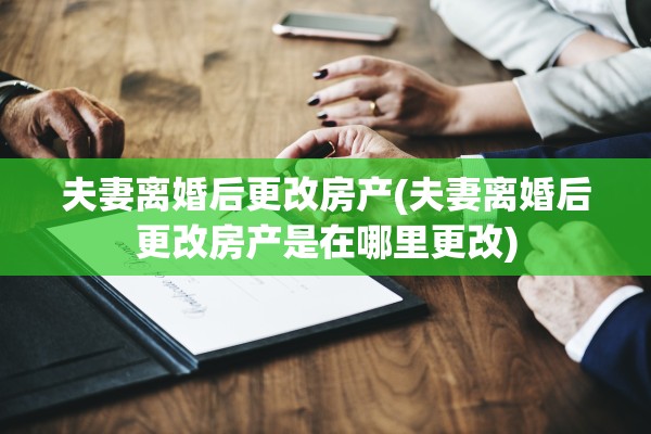 夫妻离婚后更改房产(夫妻离婚后更改房产是在哪里更改)