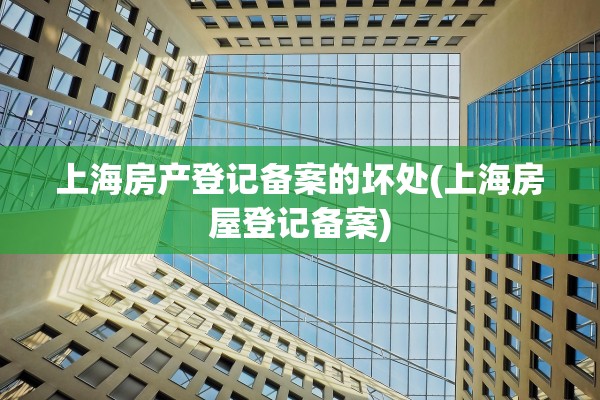 上海房产登记备案的坏处(上海房屋登记备案)