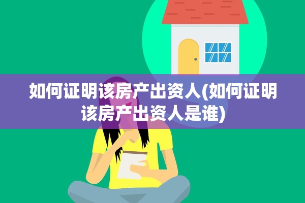 如何证明该房产出资人(如何证明该房产出资人是谁)