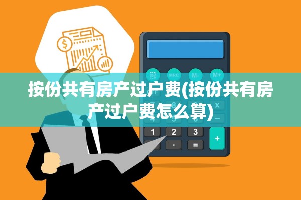 按份共有房产过户费(按份共有房产过户费怎么算)