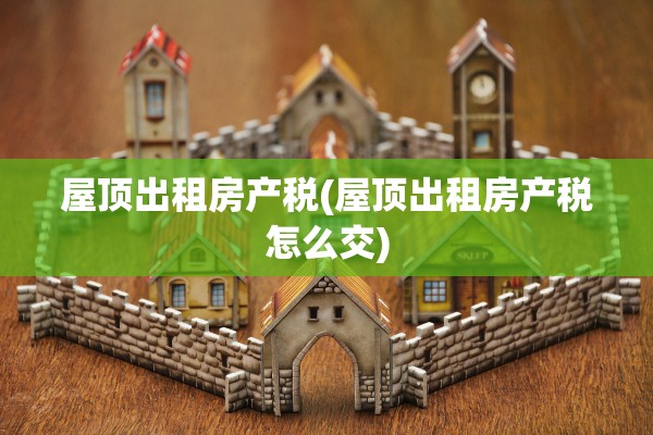 屋顶出租房产税(屋顶出租房产税怎么交)