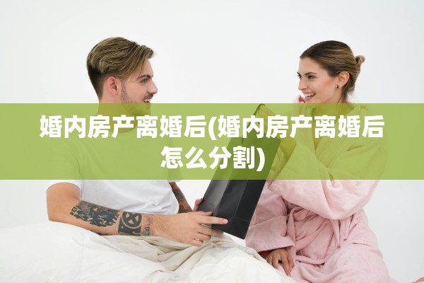 婚内房产离婚后(婚内房产离婚后怎么分割)