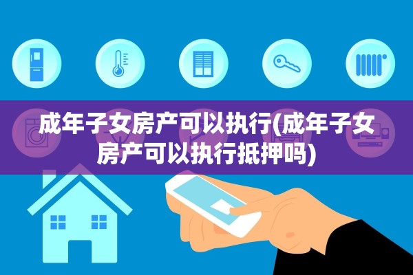 成年子女房产可以执行(成年子女房产可以执行抵押吗)
