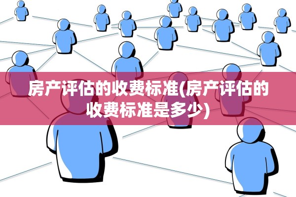 房产评估的收费标准(房产评估的收费标准是多少)