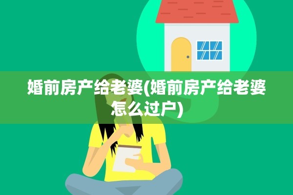 婚前房产给老婆(婚前房产给老婆怎么过户)