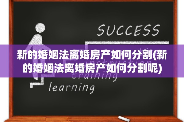 新的婚姻法离婚房产如何分割(新的婚姻法离婚房产如何分割呢)