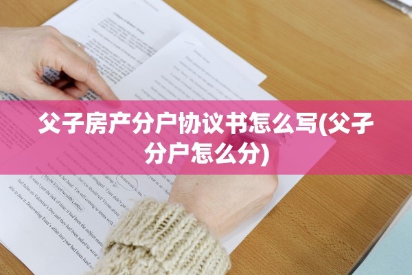 父子房产分户协议书怎么写(父孑分户怎么分)