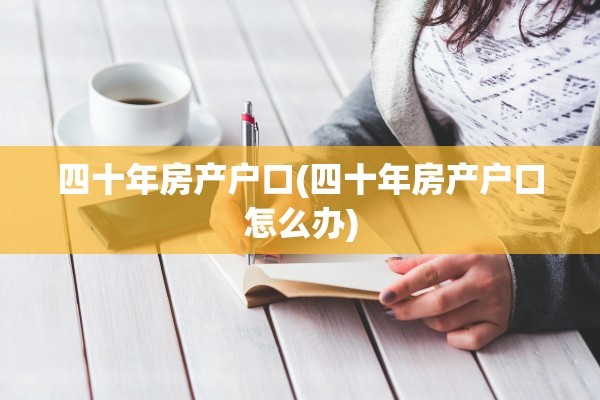 四十年房产户口(四十年房产户口怎么办)