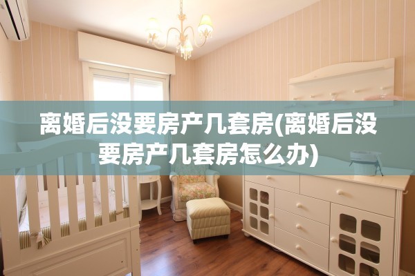 离婚后没要房产几套房(离婚后没要房产几套房怎么办)