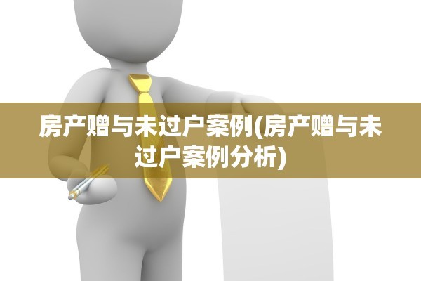 房产赠与未过户案例(房产赠与未过户案例分析)