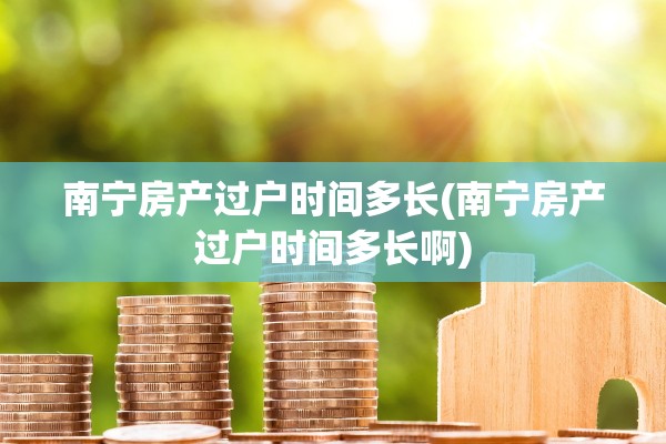 南宁房产过户时间多长(南宁房产过户时间多长啊)