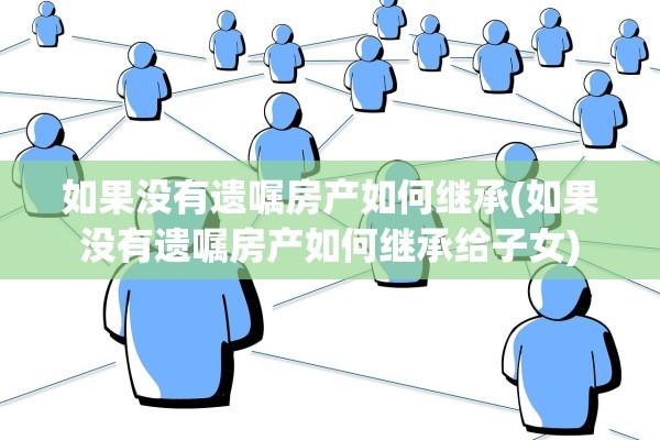 如果没有遗嘱房产如何继承(如果没有遗嘱房产如何继承给子女)