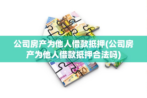 公司房产为他人借款抵押(公司房产为他人借款抵押合法吗)