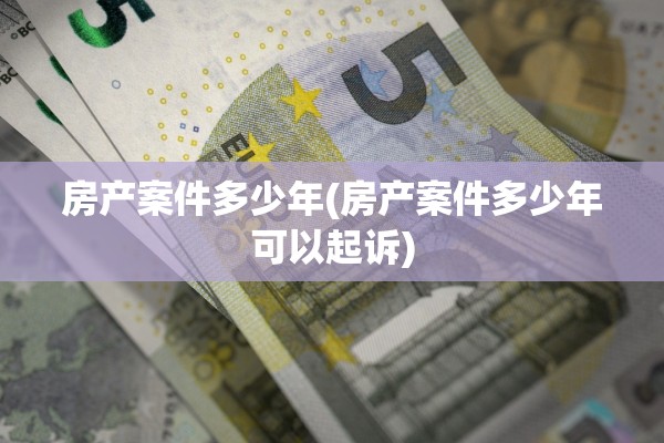 房产案件多少年(房产案件多少年可以起诉)