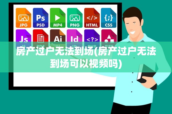房产过户无法到场(房产过户无法到场可以视频吗)