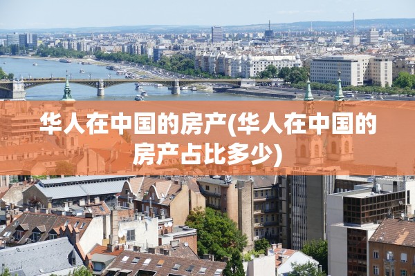 华人在中国的房产(华人在中国的房产占比多少)