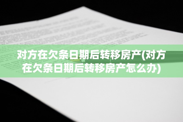 对方在欠条日期后转移房产(对方在欠条日期后转移房产怎么办)
