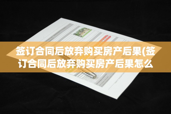 签订合同后放弃购买房产后果(签订合同后放弃购买房产后果怎么样)