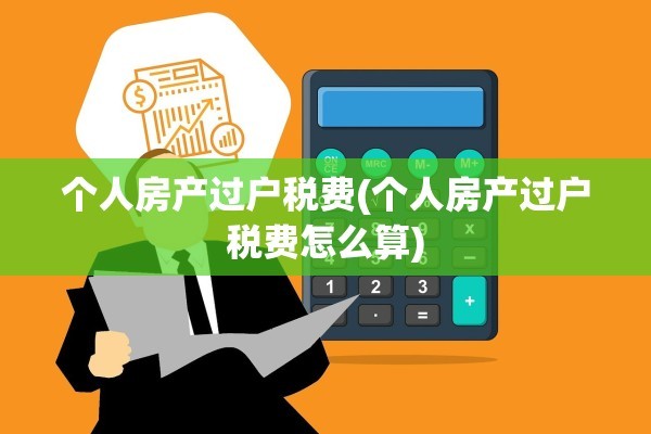 个人房产过户税费(个人房产过户税费怎么算)