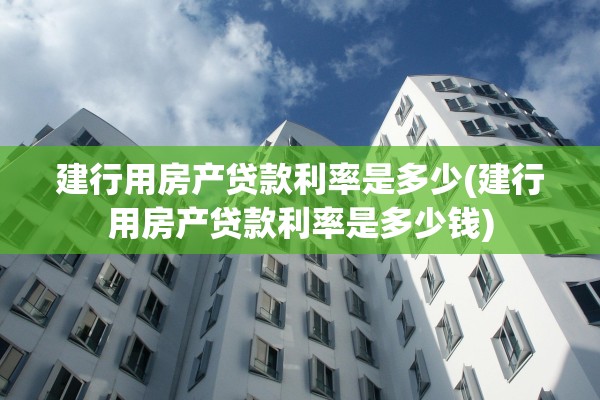 建行用房产贷款利率是多少(建行用房产贷款利率是多少钱)
