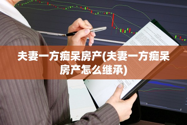 夫妻一方痴呆房产(夫妻一方痴呆房产怎么继承)