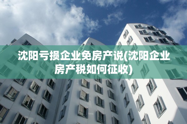沈阳亏损企业免房产说(沈阳企业房产税如何征收)