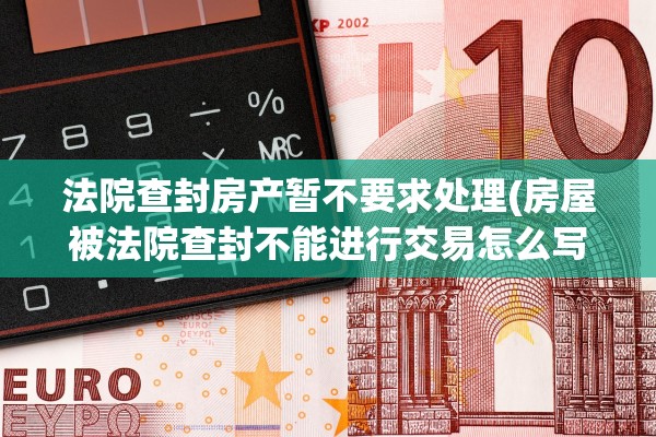 法院查封房产暂不要求处理(房屋被法院查封不能进行交易怎么写的)