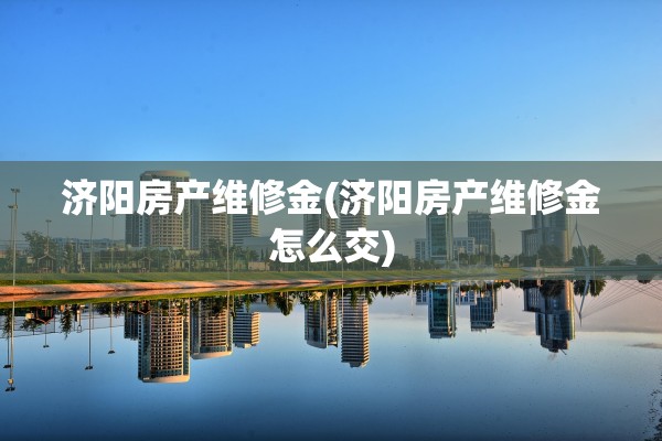 济阳房产维修金(济阳房产维修金怎么交)
