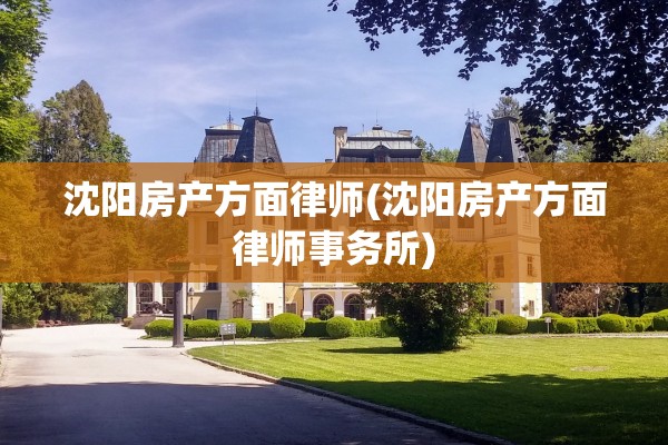 沈阳房产方面律师(沈阳房产方面律师事务所)