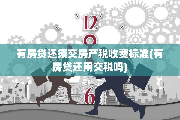 有房贷还须交房产税收费标准(有房贷还用交税吗)