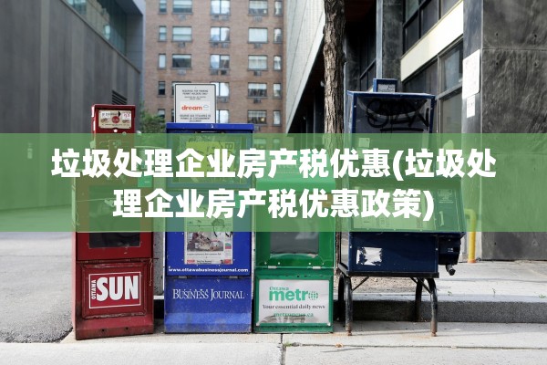 垃圾处理企业房产税优惠(垃圾处理企业房产税优惠政策)