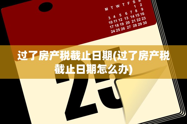 过了房产税截止日期(过了房产税截止日期怎么办)