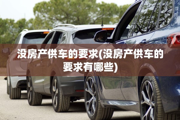 没房产供车的要求(没房产供车的要求有哪些)