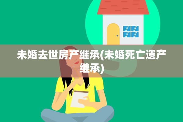 未婚去世房产继承(未婚死亡遗产继承)