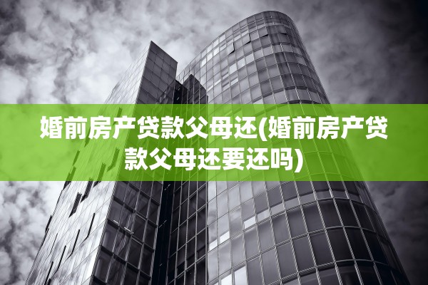 婚前房产贷款父母还(婚前房产贷款父母还要还吗)