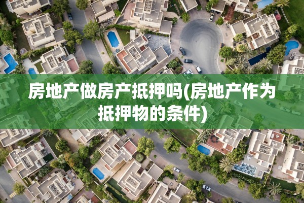 房地产做房产抵押吗(房地产作为抵押物的条件)