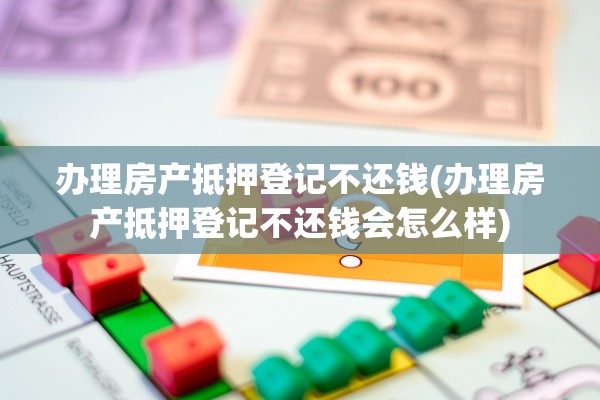 办理房产抵押登记不还钱(办理房产抵押登记不还钱会怎么样)