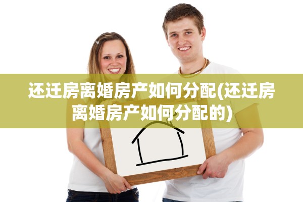 还迁房离婚房产如何分配(还迁房离婚房产如何分配的)