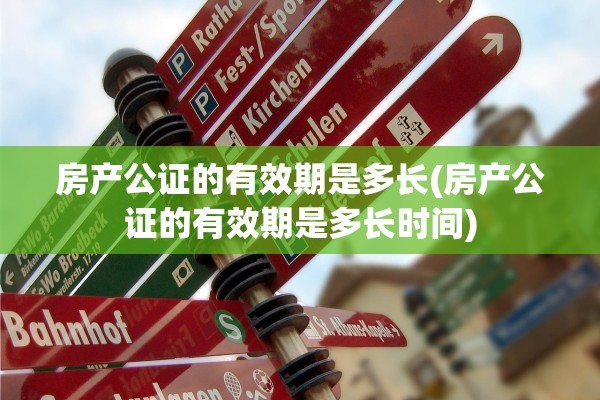 房产公证的有效期是多长(房产公证的有效期是多长时间)