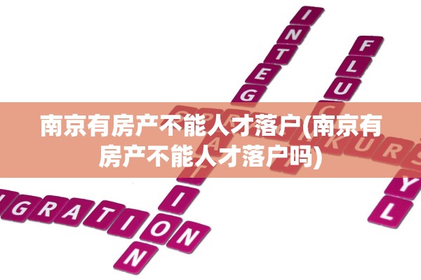 南京有房产不能人才落户(南京有房产不能人才落户吗)