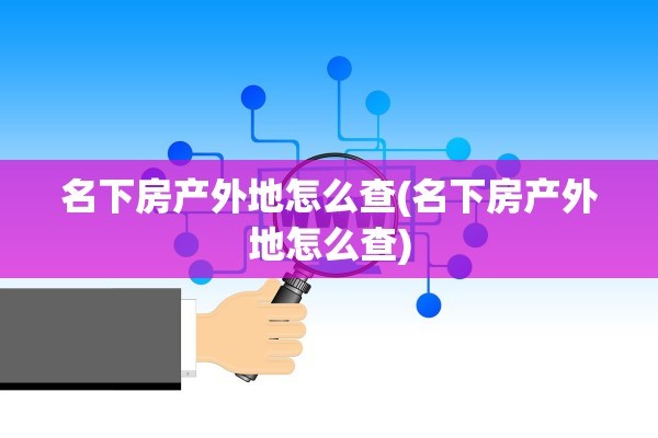 名下房产外地怎么查(名下房产外地怎么查)