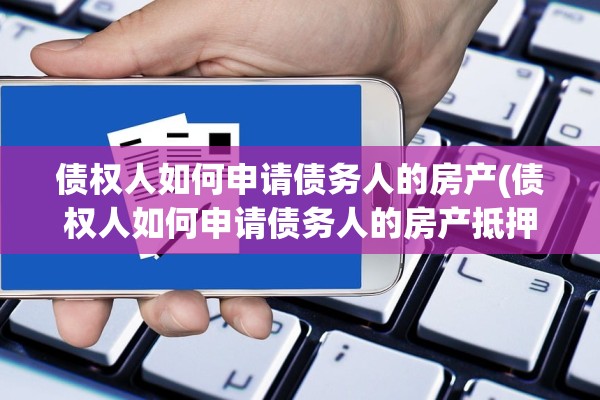 债权人如何申请债务人的房产(债权人如何申请债务人的房产抵押)