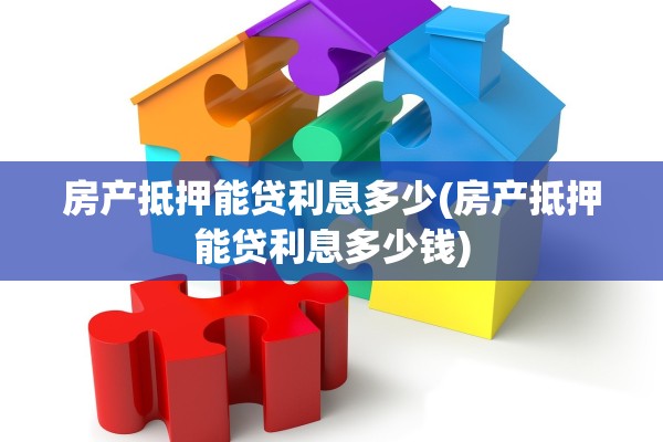 房产抵押能贷利息多少(房产抵押能贷利息多少钱)