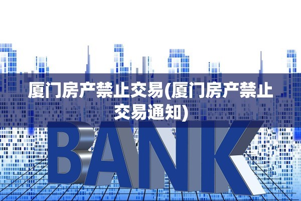 厦门房产禁止交易(厦门房产禁止交易通知)