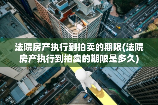 法院房产执行到拍卖的期限(法院房产执行到拍卖的期限是多久)