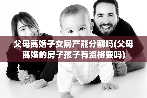 父母离婚子女房产能分割吗(父母离婚的房子孩子有资格要吗)