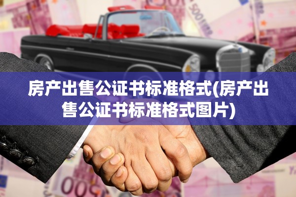 房产出售公证书标准格式(房产出售公证书标准格式图片)