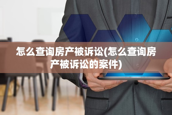 怎么查询房产被诉讼(怎么查询房产被诉讼的案件)